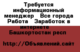 Требуется информационный менеджер - Все города Работа » Заработок в интернете   . Башкортостан респ.